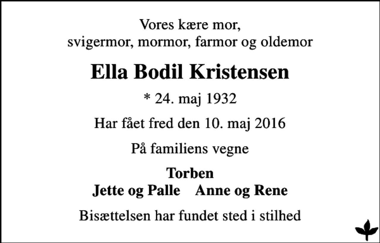 <p>Vores kære mor, svigermor, mormor, farmor og oldemor<br />Ella Bodil Kristensen<br />* 24. maj 1932<br />Har fået fred den 10. maj 2016<br />På familiens vegne<br />Torben Jette og Palle Anne og Rene<br />Bisættelsen har fundet sted i stilhed</p>