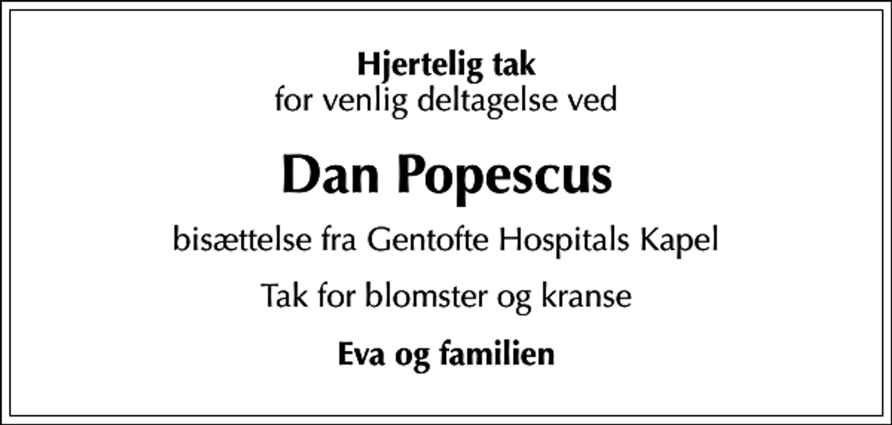 <p>Hjertelig tak<br />for venlig deltagelse ved<br />Dan Popescus<br />bisættelse fra Gentofte Hospitals Kapel<br />Tak for blomster og kranse<br />Eva og familien</p>