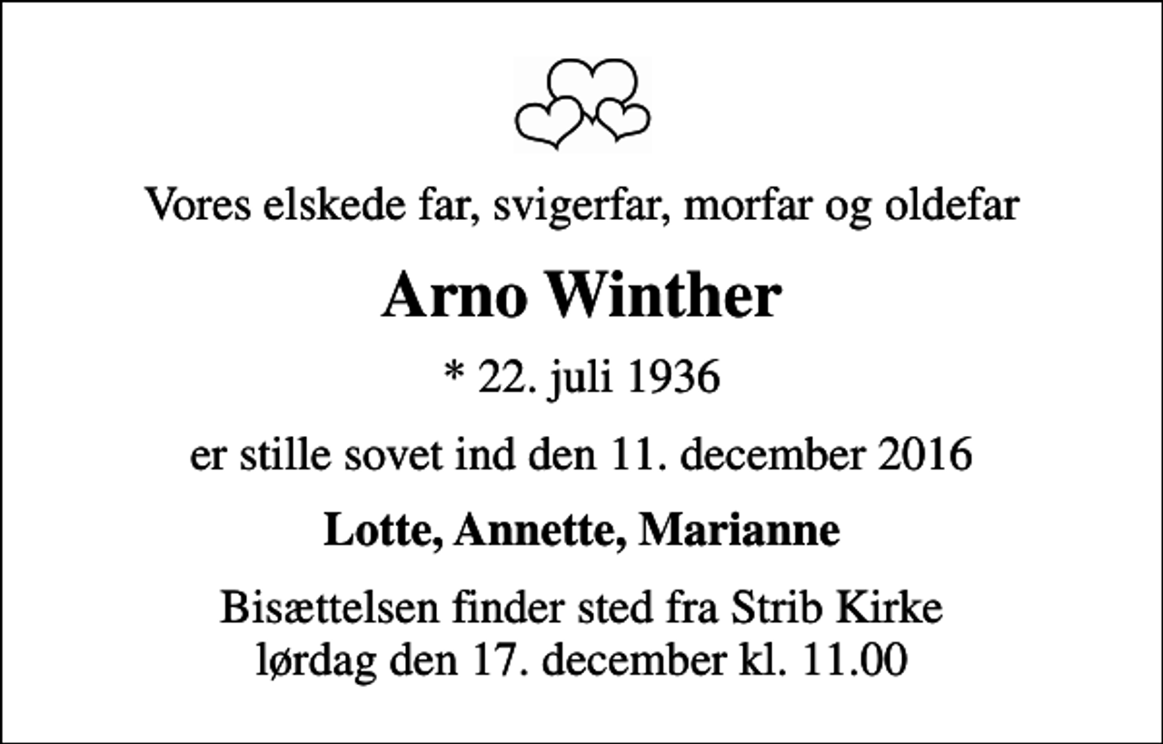 <p>Vores elskede far, svigerfar, morfar og oldefar<br />Arno Winther<br />* 22. juli 1936<br />er stille sovet ind den 11. december 2016<br />Lotte, Annette, Marianne<br />Bisættelsen finder sted fra Strib Kirke lørdag den 17. december kl. 11.00</p>
