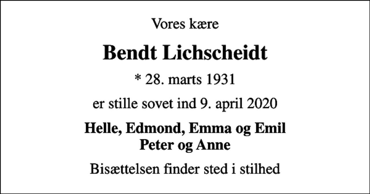 <p>Vores kære<br />Bendt Lichscheidt<br />* 28. marts 1931<br />er stille sovet ind 9. april 2020<br />Helle, Edmond, Emma og Emil Peter og Anne<br />Bisættelsen finder sted i stilhed</p>