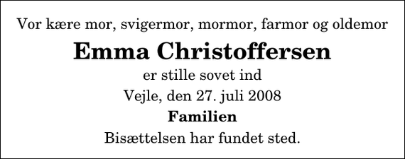 <p>Vor kære mor, svigermor, mormor, farmor og oldemor<br />Emma Christoffersen<br />er stille sovet ind<br />Vejle, den 27. juli 2008<br />Familien<br />Bisættelsen har fundet sted.</p>