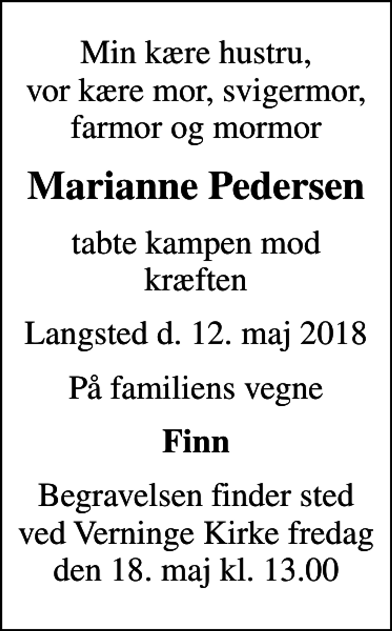 <p>Min kære hustru, vor kære mor, svigermor, farmor og mormor<br />Marianne Pedersen<br />tabte kampen mod kræften<br />Langsted d. 12. maj 2018<br />På familiens vegne<br />Finn<br />Begravelsen finder sted ved Verninge Kirke fredag den 18. maj kl. 13.00</p>
