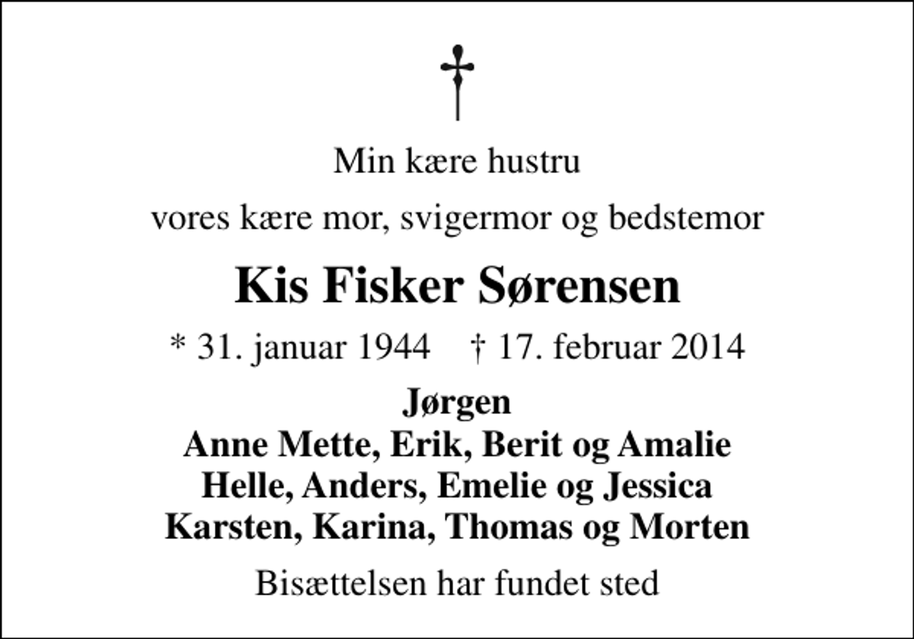 <p>Min kære hustru<br />vores kære mor, svigermor og bedstemor<br />Kis Fisker Sørensen<br />* 31. januar 1944 ✝ 17. februar 2014<br />Jørgen Anne Mette, Erik, Berit og Amalie Helle, Anders, Emelie og Jessica Karsten, Karina, Thomas og Morten<br />Bisættelsen har fundet sted</p>