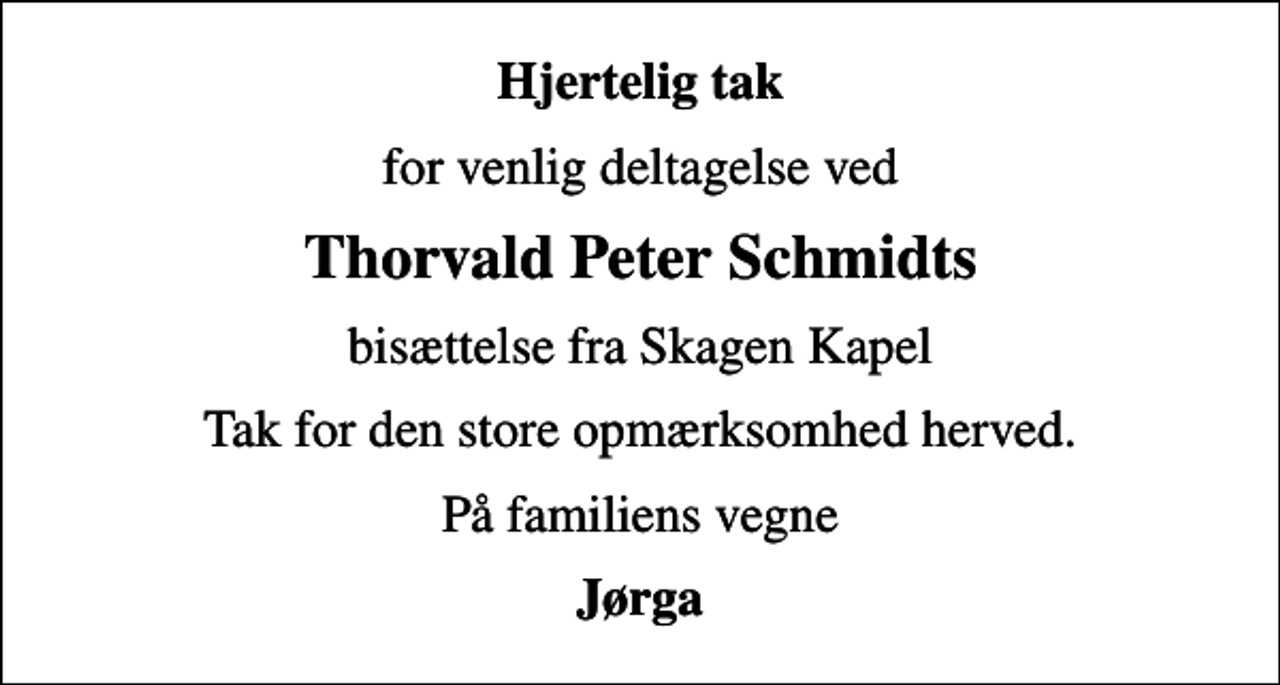 <p>Hjertelig tak<br />for venlig deltagelse ved<br />Thorvald Peter Schmidts<br />bisættelse fra Skagen Kapel<br />Tak for den store opmærksomhed herved.<br />På familiens vegne<br />Jørga</p>