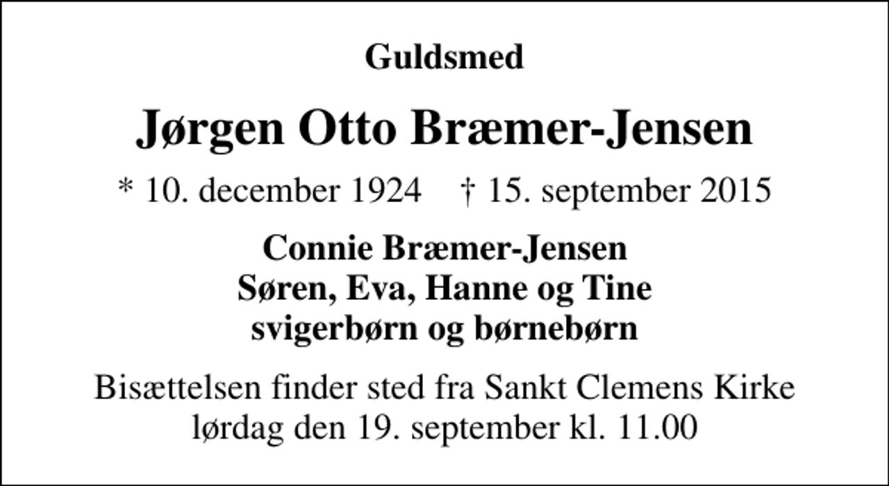 <p>Guldsmed<br />Jørgen Otto Bræmer-Jensen<br />* 10. december 1924 ✝ 15. september 2015<br />Connie Bræmer-Jensen Søren, Eva, Hanne og Tine svigerbørn og børnebørn<br />Bisættelsen finder sted fra Sankt Clemens Kirke lørdag den 19. september kl. 11.00</p>
