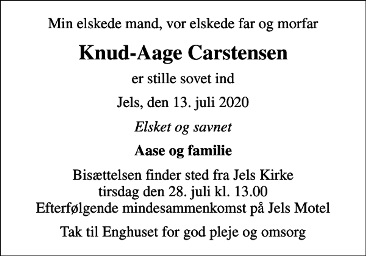 <p>Min elskede mand, vor elskede far og morfar<br />Knud-Aage Carstensen<br />er stille sovet ind<br />Jels, den 13. juli 2020<br />Elsket og savnet<br />Aase og familie<br />Bisættelsen finder sted fra Jels Kirke tirsdag den 28. juli kl. 13.00 Efterfølgende mindesammenkomst på Jels Motel<br />Tak til Enghuset for god pleje og omsorg</p>