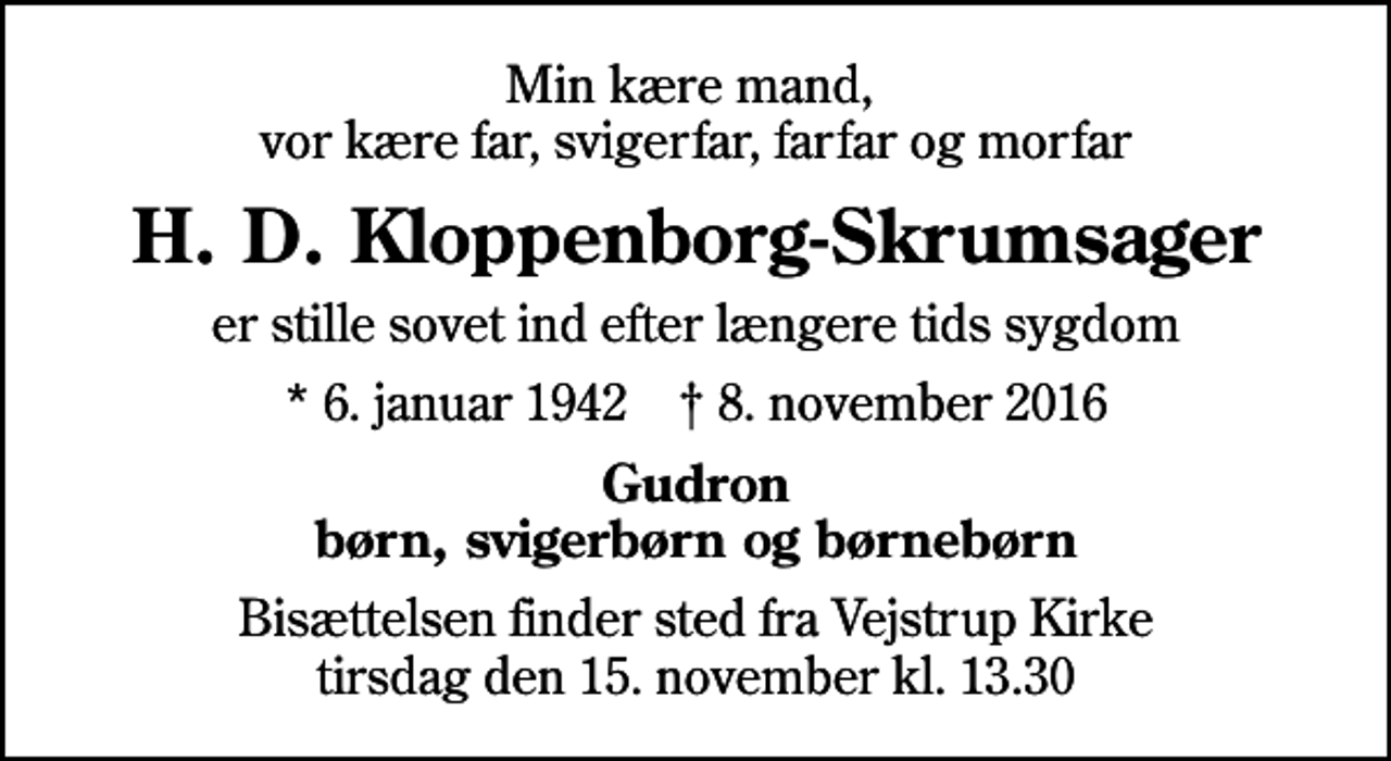 <p>Min kære mand, vor kære far, svigerfar, farfar og morfar<br />H. D. Kloppenborg-Skrumsager<br />er stille sovet ind efter længere tids sygdom<br />* 6. januar 1942 ✝ 8. november 2016<br />Gudron børn, svigerbørn og børnebørn<br />Bisættelsen finder sted fra Vejstrup Kirke tirsdag den 15. november kl. 13.30</p>