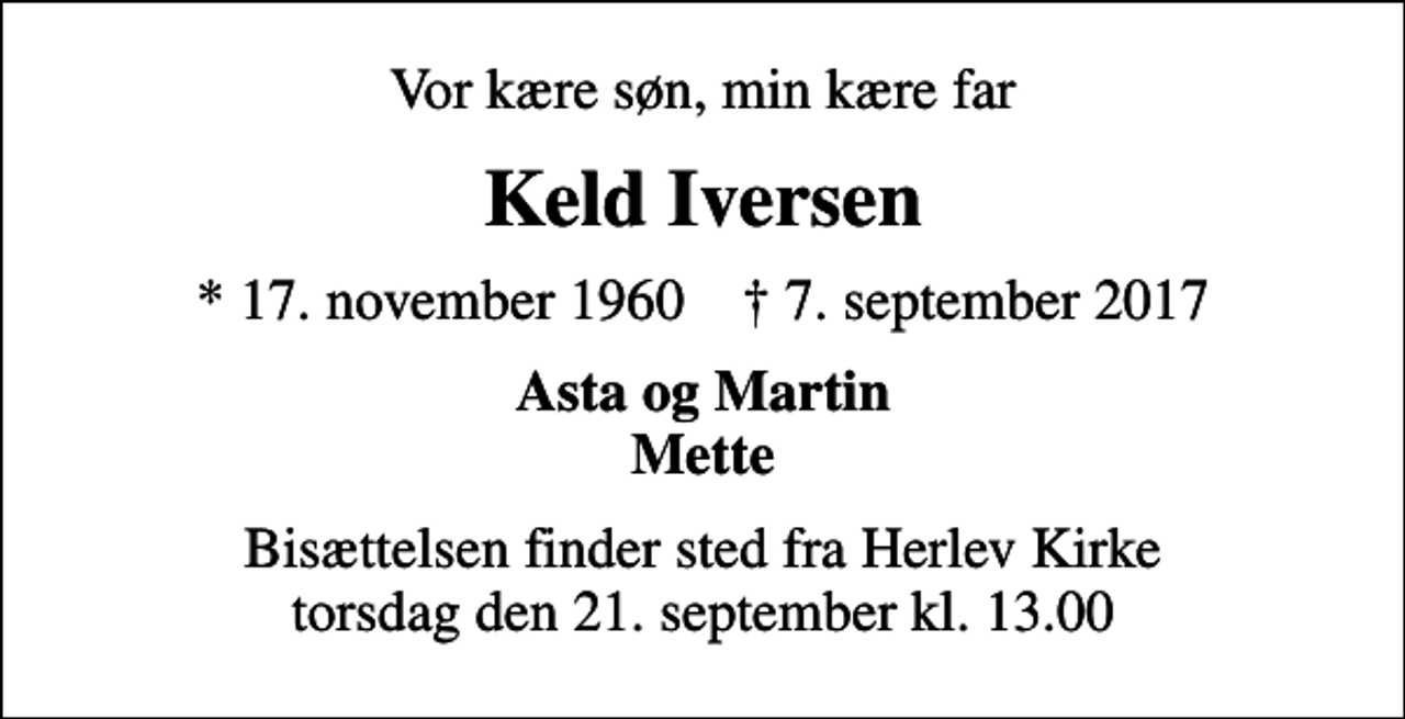 <p>Vor kære søn, min kære far<br />Keld Iversen<br />* 17. november 1960 ✝ 7. september 2017<br />Asta og Martin Mette<br />Bisættelsen finder sted fra Herlev Kirke torsdag den 21. september kl. 13.00</p>