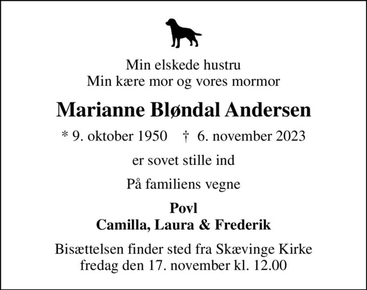 Min elskede hustru Min kære mor og vores mormor
Marianne Bløndal Andersen
* 9. oktober 1950    ✝ 6. november 2023
er sovet stille ind
På familiens vegne
Povl Camilla, Laura & Frederik
Bisættelsen finder sted fra Skævinge Kirke  fredag den 17. november kl. 12.00