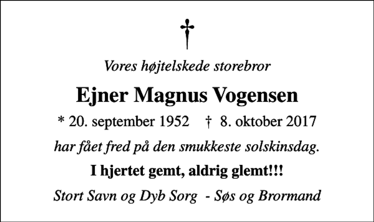 <p>Vores højtelskede storebror<br />Ejner Magnus Vogensen<br />* 20. september 1952 ✝ 8. oktober 2017<br />har fået fred på den smukkeste solskinsdag.<br />I hjertet gemt, aldrig glemt!!!<br />Stort Savn og Dyb Sorg - Søs og Brormand</p>