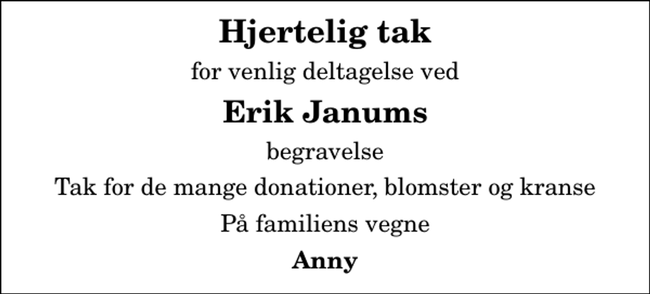 <p>Hjertelig tak<br />for venlig deltagelse ved<br />Erik Janums<br />begravelse<br />Tak for de mange donationer, blomster og kranse<br />På familiens vegne<br />Anny</p>
