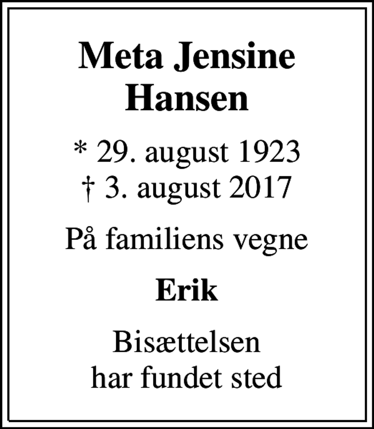 <p>Meta Jensine Hansen<br />* 29. august 1923<br />✝ 3. august 2017<br />På familiens vegne<br />Erik<br />Bisættelsen har fundet sted</p>