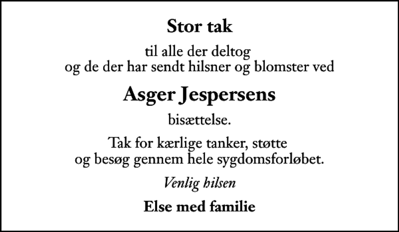 <p>Stor tak<br />til alle der deltog og de der har sendt hilsner og blomster ved<br />Asger Jespersens<br />bisættelse.<br />Tak for kærlige tanker, støtte og besøg gennem hele sygdomsforløbet.<br />Venlig hilsen<br />Else med familie</p>