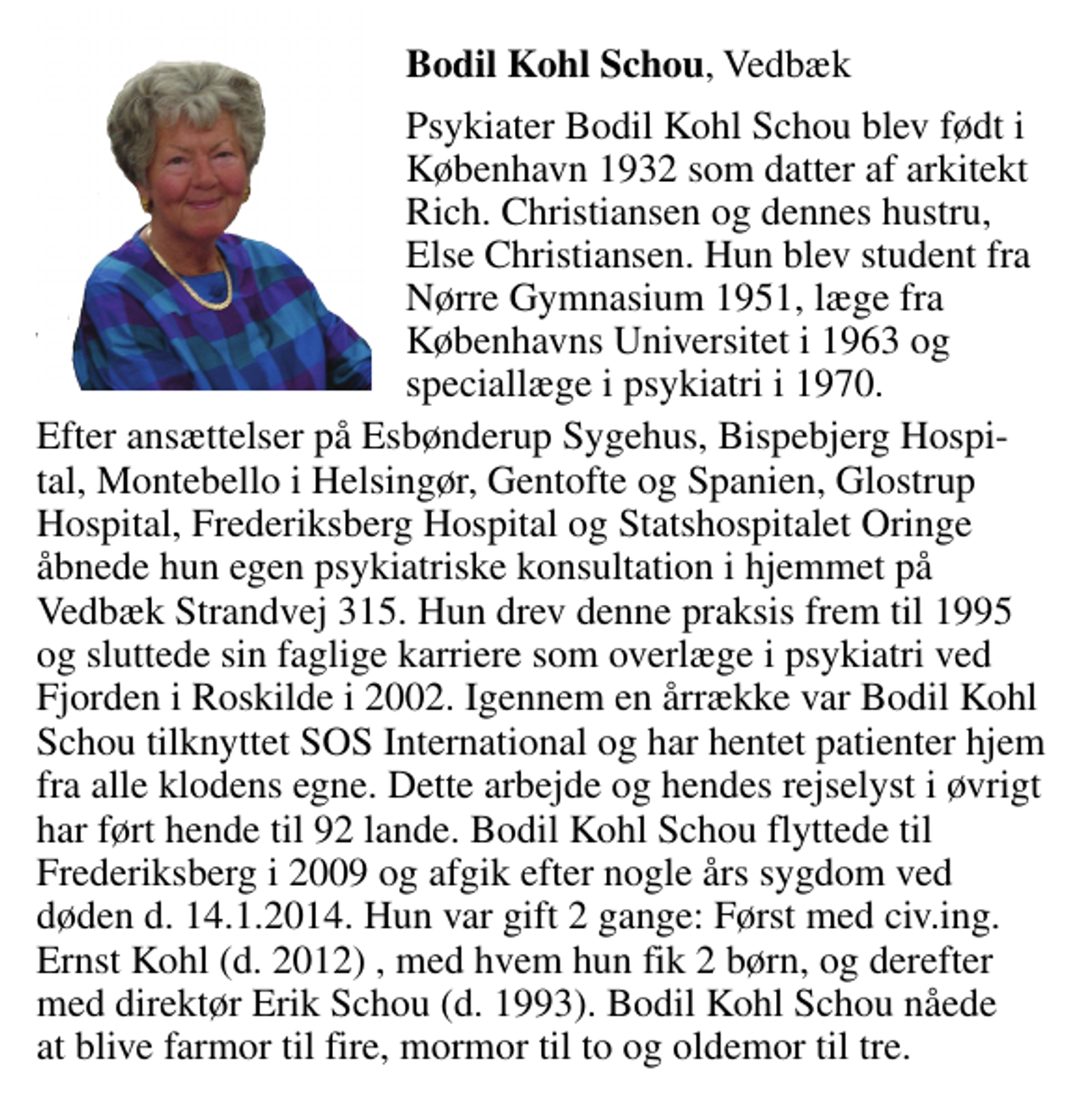 <p>Vores kære mor<br />speciallæge i psykiatri<br />Bodil Kohl Schou<br />født den 29. september 1932 er stille sovet ind<br />tirsdag den 14. januar 2014 efter lang tids sygdom<br />På familiens vegne<br />Bolette Havlys og Bjarne Kohl<br />Tak til personalet på OK-Centret Prinsesse Benedikte på Frederiksberg for kærlig omsorg</p>