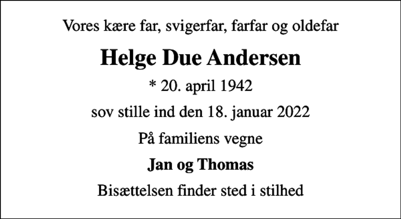 <p>Vores kære far, svigerfar, farfar og oldefar<br />Helge Due Andersen<br />* 20. april 1942<br />sov stille ind den 18. januar 2022<br />På familiens vegne<br />Jan og Thomas<br />Bisættelsen finder sted i stilhed</p>