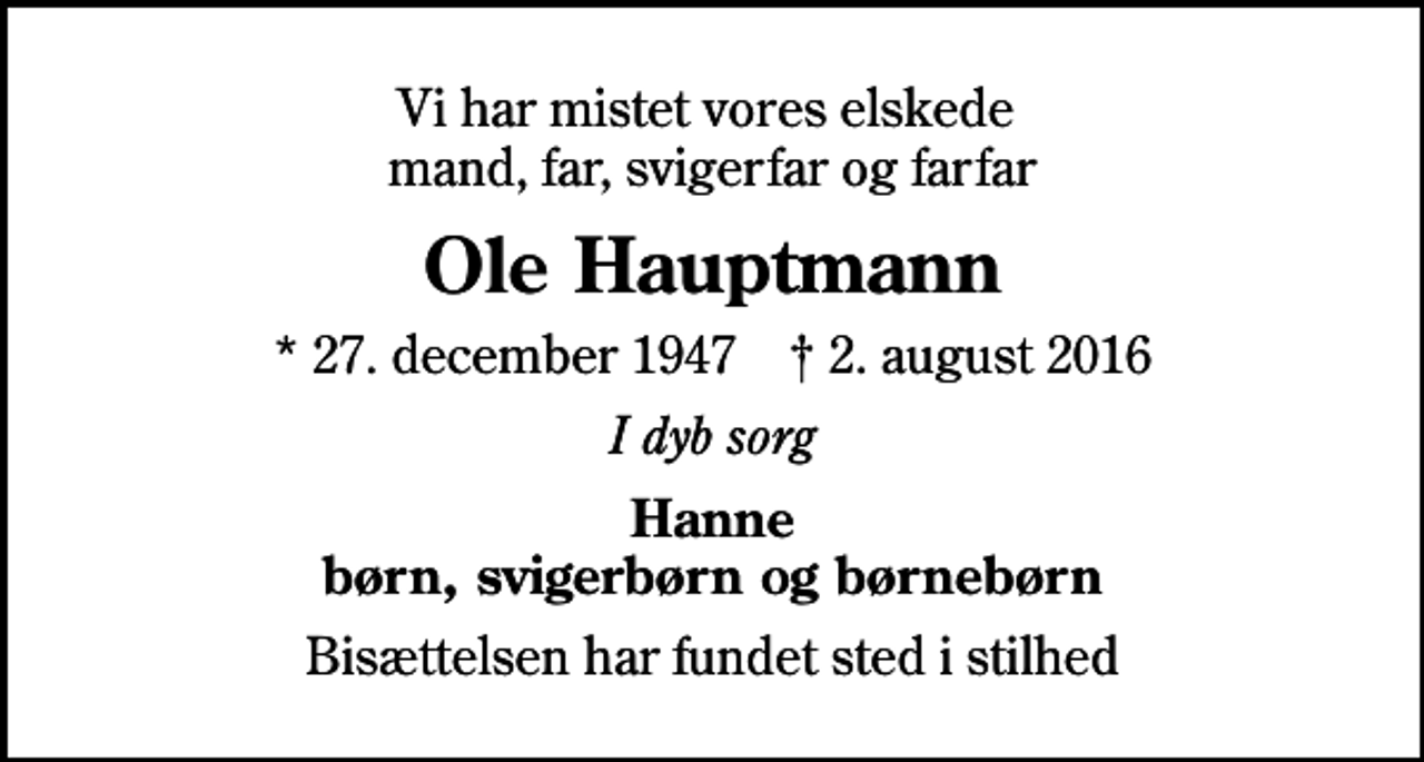 <p>Vi har mistet vores elskede mand, far, svigerfar og farfar<br />Ole Hauptmann<br />* 27. december 1947 ✝ 2. august 2016<br />I dyb sorg<br />Hanne børn, svigerbørn og børnebørn<br />Bisættelsen har fundet sted i stilhed</p>