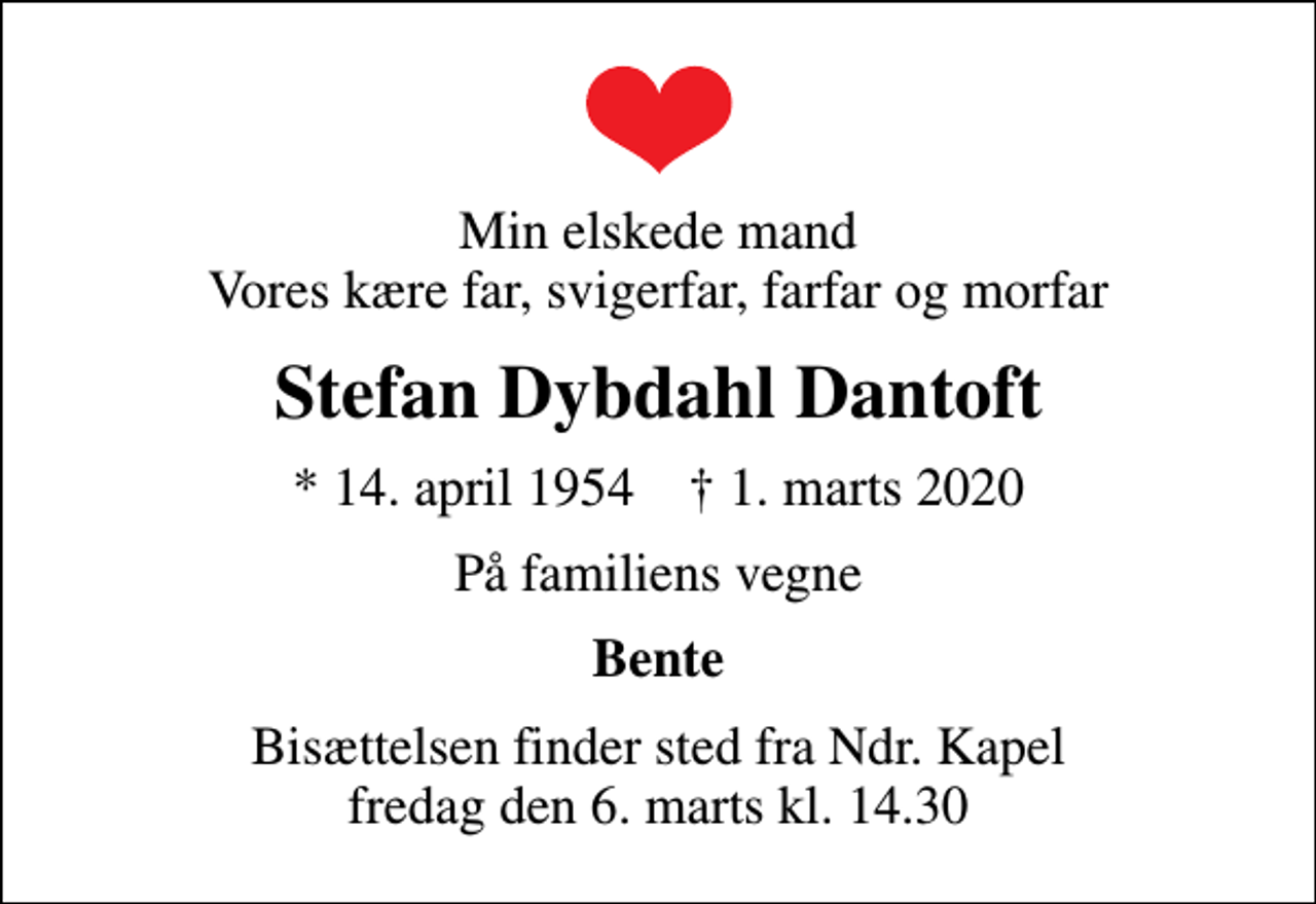 <p>Min elskede mand Vores kære far, svigerfar, farfar og morfar<br />Stefan Dybdahl Dantoft<br />* 14. april 1954 ✝ 1. marts 2020<br />På familiens vegne<br />Bente<br />Bisættelsen finder sted fra Ndr. Kapel fredag den 6. marts kl. 14.30</p>