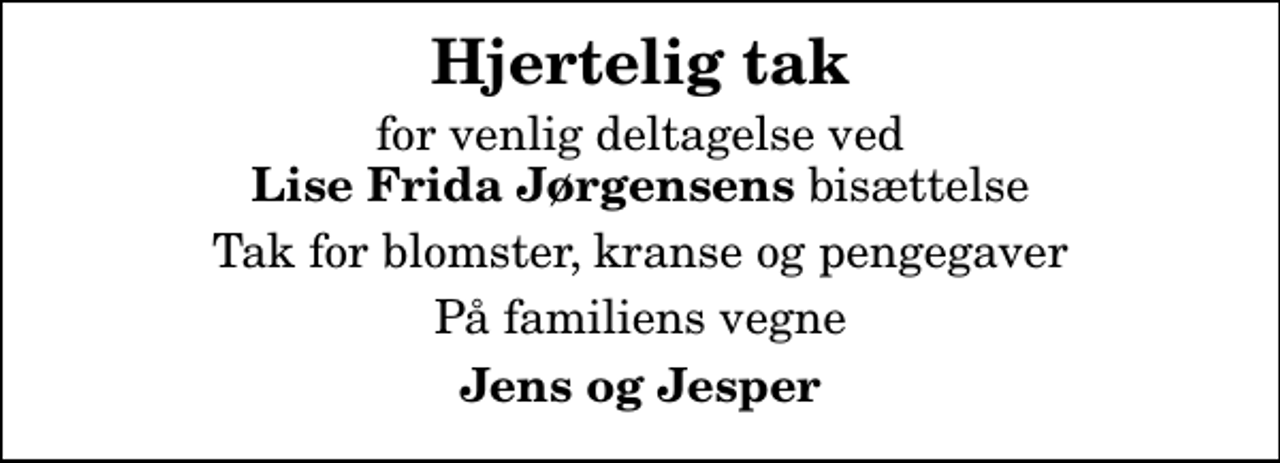 <p>Hjertelig tak<br />for venlig deltagelse ved <em>Lise Frida Jørgensens</em> bisættelse<br />Tak for blomster, kranse og pengegaver<br />På familiens vegne<br />Jens og Jesper</p>