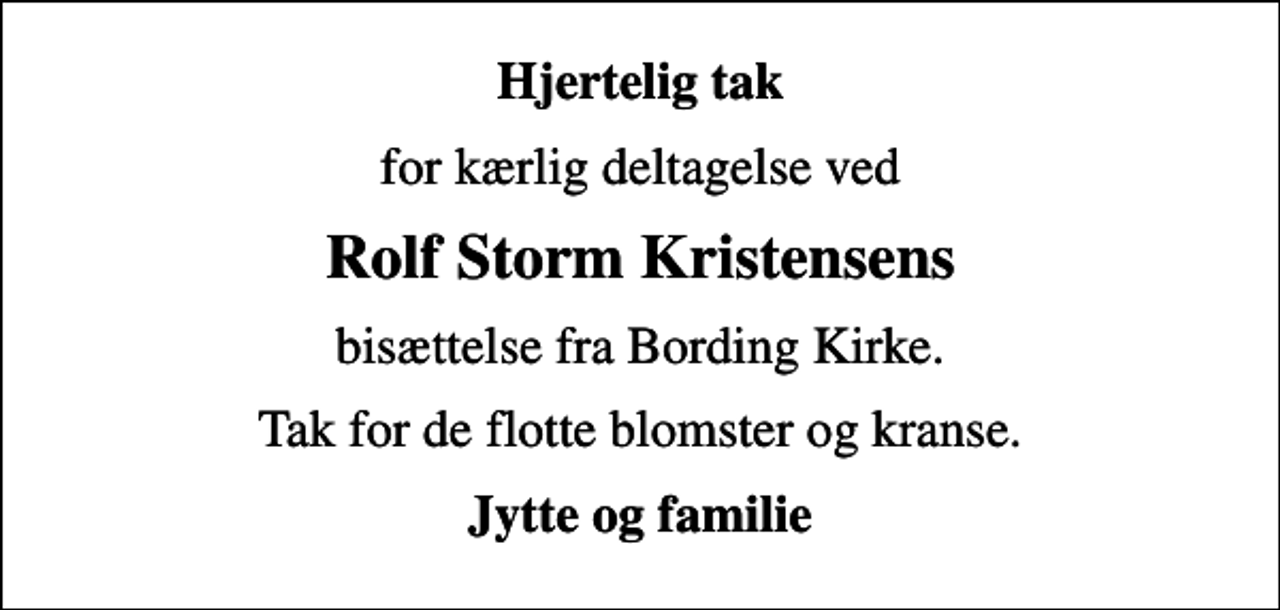 <p>Hjertelig tak<br />for kærlig deltagelse ved<br />Rolf Storm Kristensens<br />bisættelse fra Bording Kirke.<br />Tak for de flotte blomster og kranse.<br />Jytte og familie</p>