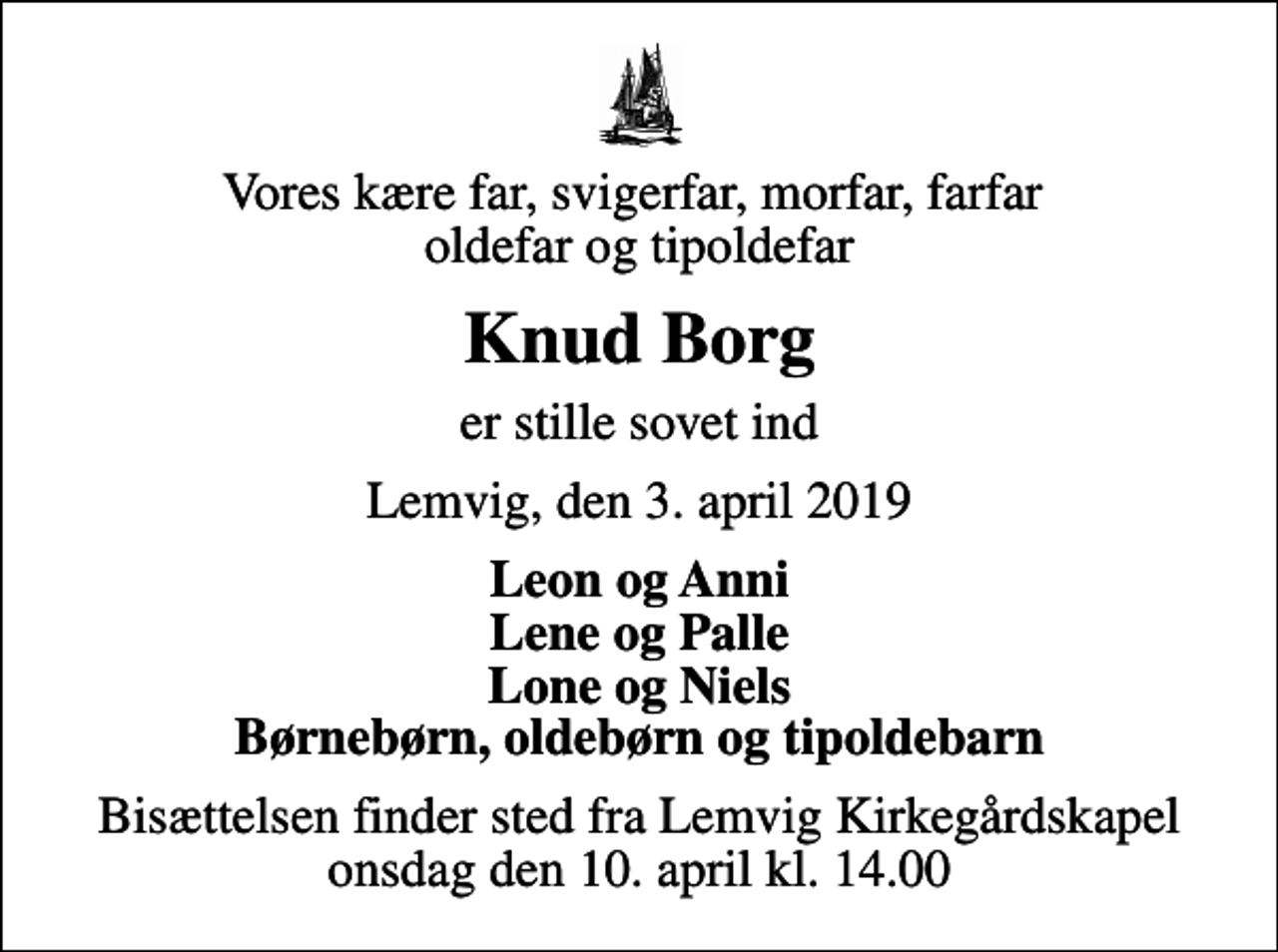 <p>Vores kære far, svigerfar, morfar, farfar oldefar og tipoldefar<br />Knud Borg<br />er stille sovet ind<br />Lemvig, den 3. april 2019<br />Leon og Anni Lene og Palle Lone og Niels Børnebørn, oldebørn og tipoldebarn<br />Bisættelsen finder sted fra Lemvig Kirkegårdskapel onsdag den 10. april kl. 14.00</p>