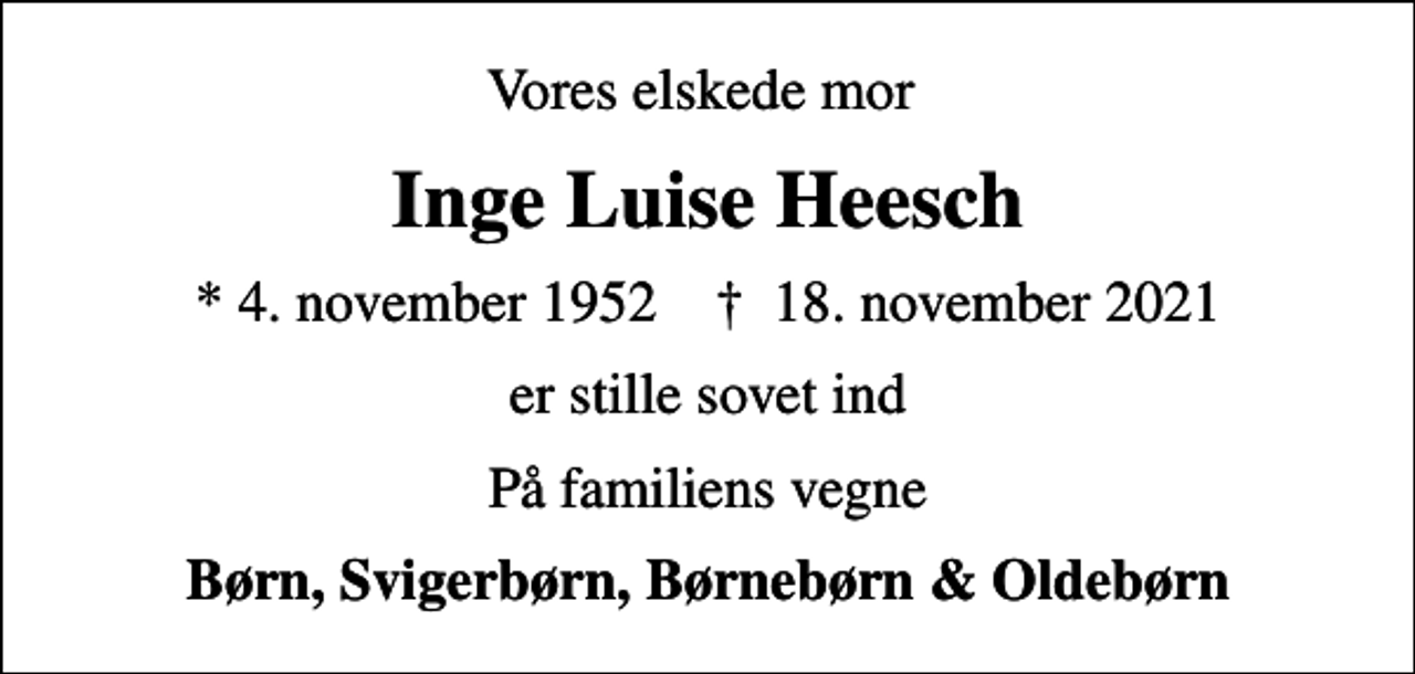 <p>Vores elskede mor<br />Inge Luise Heesch<br />* 4. november 1952 ✝ 18. november 2021<br />er stille sovet ind<br />På familiens vegne<br />Børn, Svigerbørn, Børnebørn &amp; Oldebørn</p>