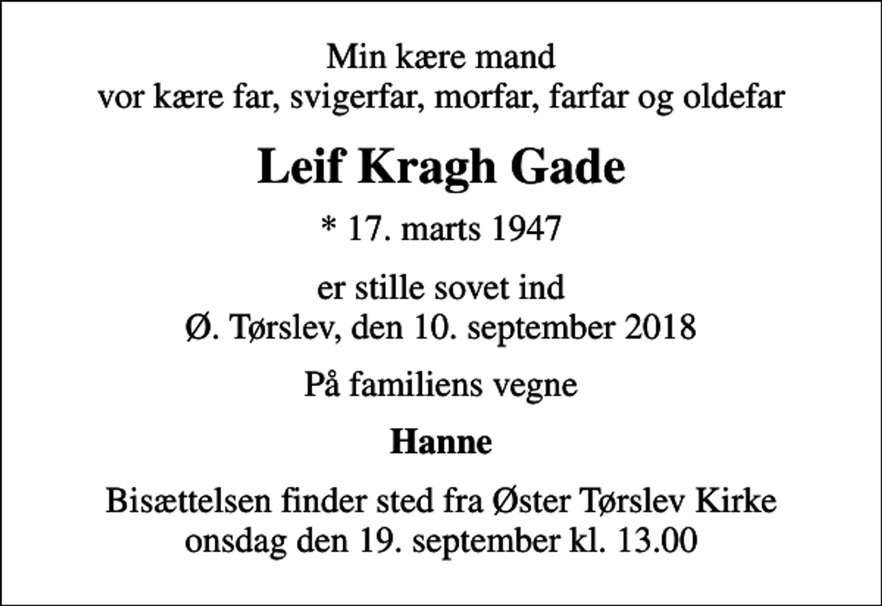 <p>Min kære mand vor kære far, svigerfar, morfar, farfar og oldefar<br />Leif Kragh Gade<br />* 17. marts 1947<br />er stille sovet ind Ø. Tørslev, den 10. september 2018<br />På familiens vegne<br />Hanne<br />Bisættelsen finder sted fra Øster Tørslev Kirke onsdag den 19. september kl. 13.00</p>
