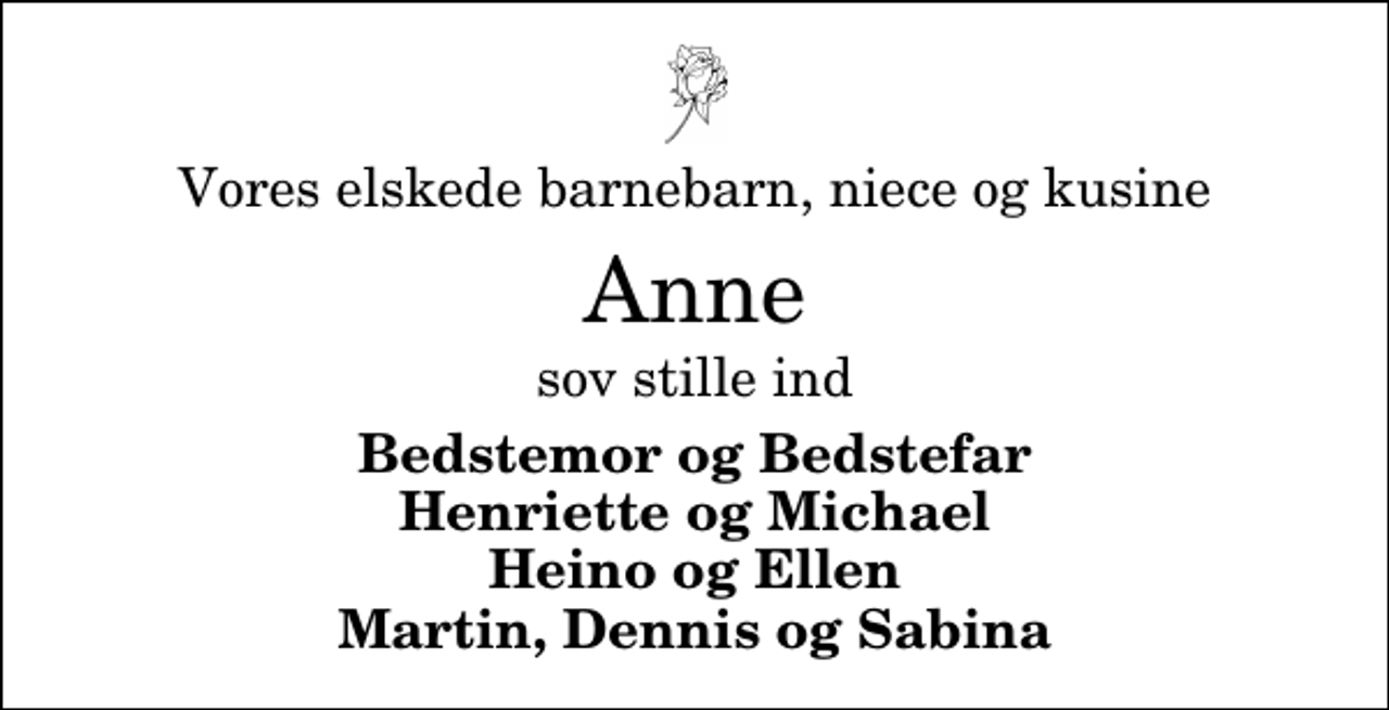 <p>Vores elskede barnebarn, niece og kusine<br />Anne<br />sov stille ind<br />Bedstemor og Bedstefar Henriette og Michael Heino og Ellen Martin, Dennis og Sabina</p>
