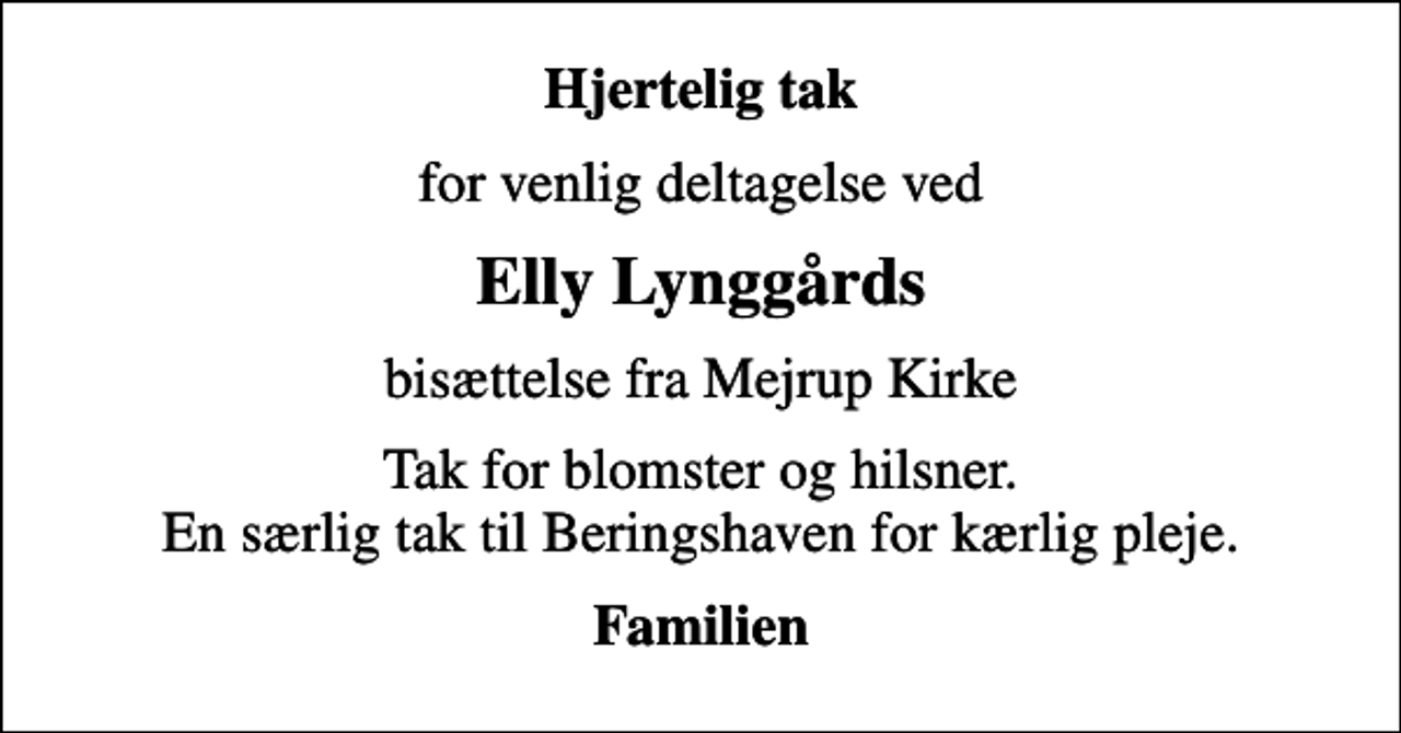 <p>Hjertelig tak<br />for venlig deltagelse ved<br />Elly Lynggårds<br />bisættelse fra Mejrup Kirke<br />Tak for blomster og hilsner. En særlig tak til Beringshaven for kærlig pleje.<br />Familien</p>