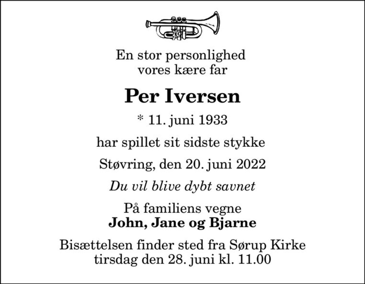 En stor personlighed  vores kære far
Per Iversen
* 11. juni 1933
har spillet sit sidste stykke 
Støvring, den 20. juni 2022
Du vil blive dybt savnet
På familiens vegne
John, Jane og Bjarne
Bisættelsen finder sted fra Sørup Kirke  tirsdag den 28. juni kl. 11.00