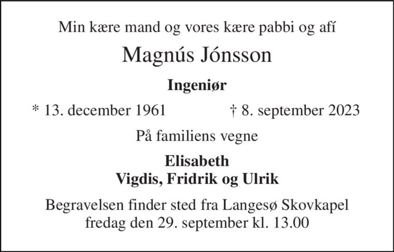 Min kære mand og vores kære pabbi og afí 
Magnús Jónsson 
Ingeniør 
*​ 13. december 1961 
†​ 8. september 2023​ 
På familiens vegne 
Elisabeth Vigdis, Fridrik og Ulrik 
Begravelsen finder sted fra Langesø Skovkapel fredag den 29. september kl. 13.00