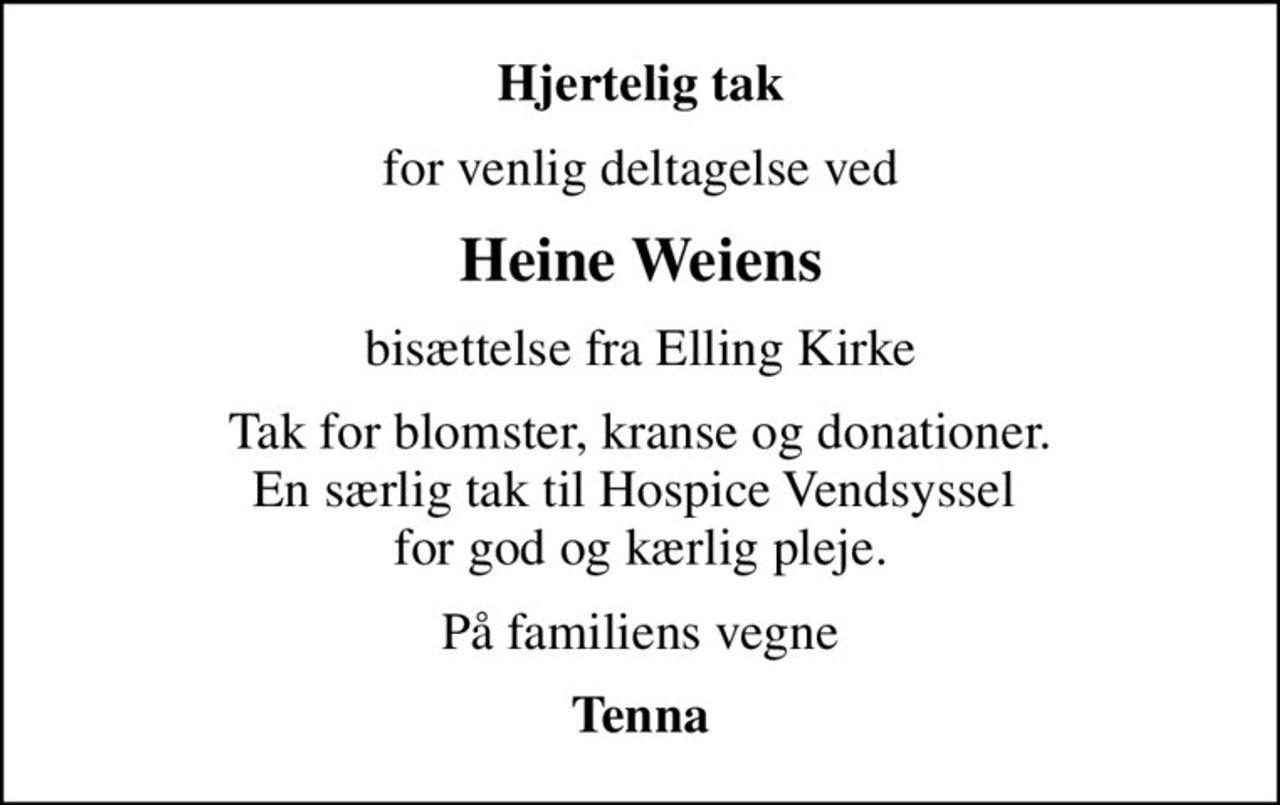 Hjertelig tak
for venlig deltagelse ved
Heine Weiens
bisættelse fra Elling Kirke
Tak for blomster, kranse og donationer. En særlig tak til Hospice Vendsyssel  for god og kærlig pleje.
På familiens vegne
Tenna