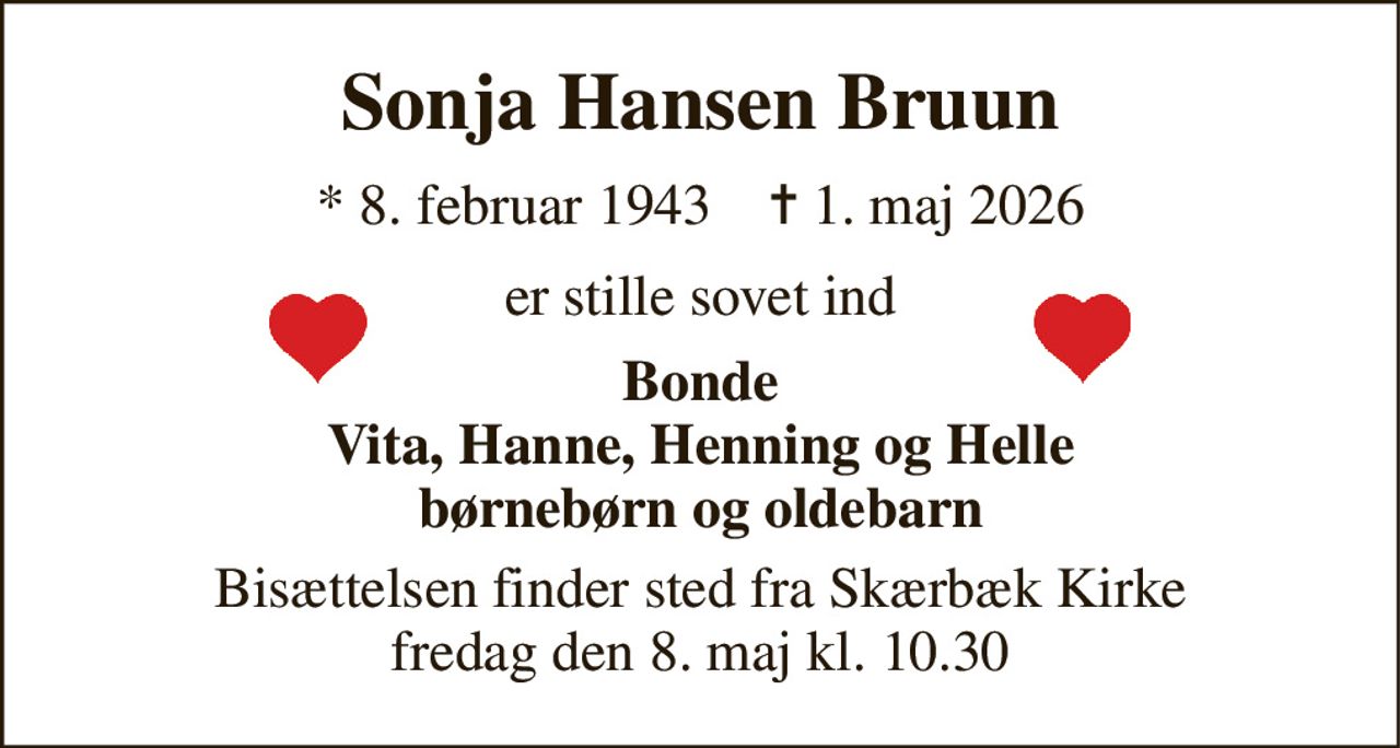 Sonja Hansen Bruun 
* 8. februar 1943    ✝ 1. maj 2026 
er stille sovet ind 
Bonde Vita, Hanne, Henning og Helle børnebørn og oldebarn 
Bisættelsen finder sted fra Skærbæk Kirke fredag den 8. maj kl. 10.30