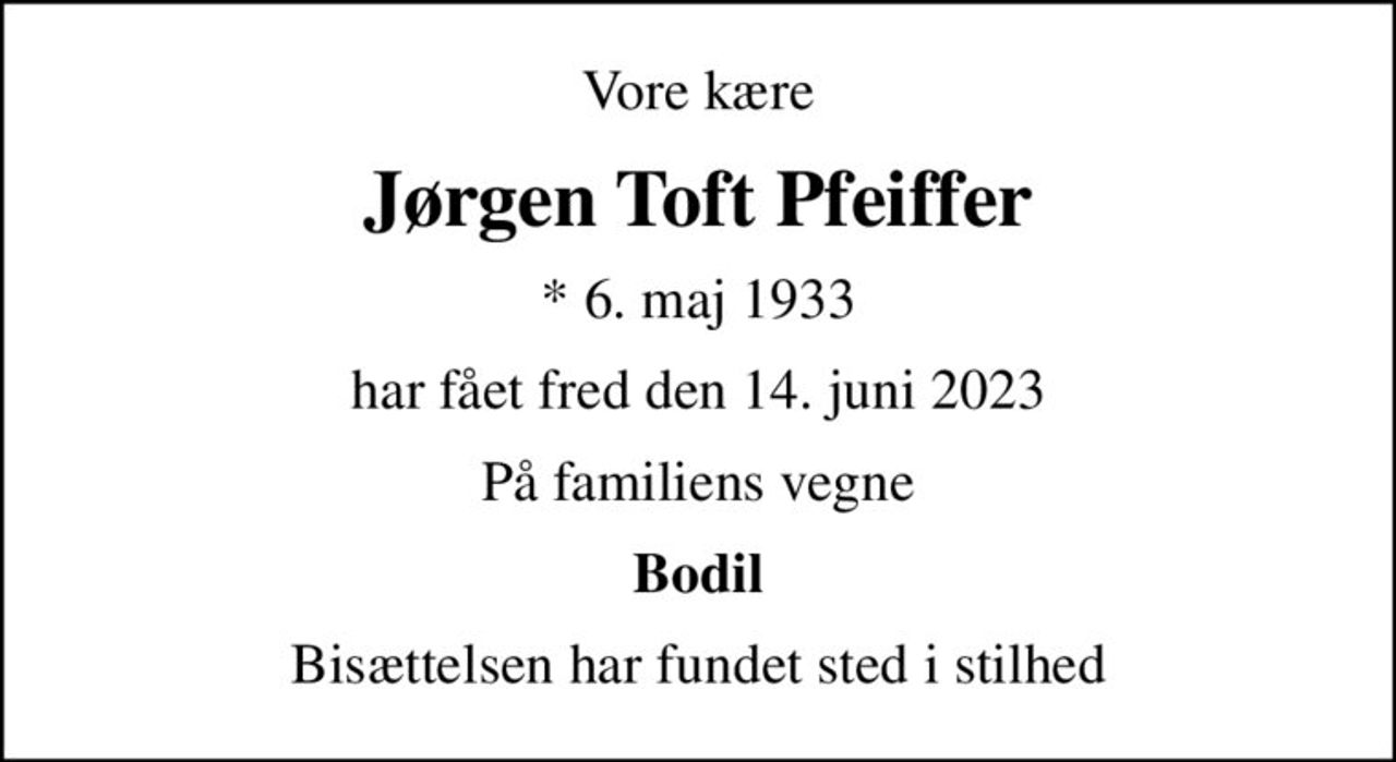 Vore kære
Jørgen Toft Pfeiffer
* 6. maj 1933
har fået fred den 14. juni 2023
På familiens vegne
Bodil
Bisættelsen har fundet sted i stilhed