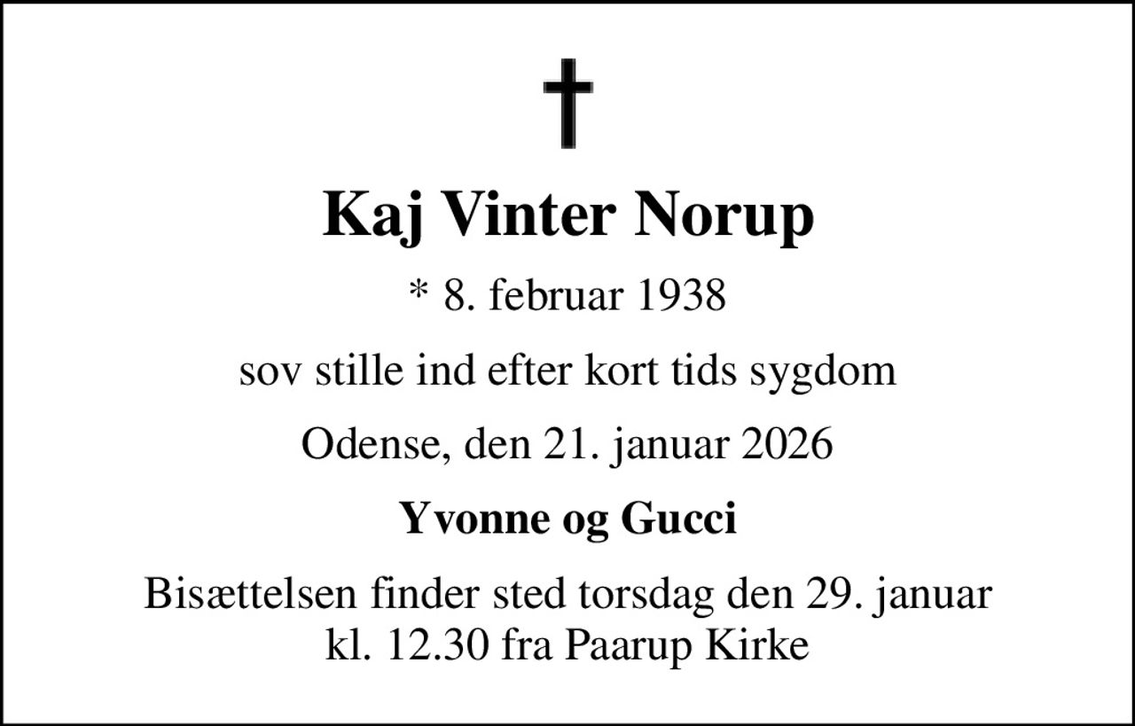 Kaj Vinter Norup
* 8. februar 1938
sov stille ind efter kort tids sygdom
Odense, den 21. januar 2026
Yvonne og Gucci
Bisættelsen finder sted torsdag den 29. januar kl. 12.30 fra Paarup Kirke