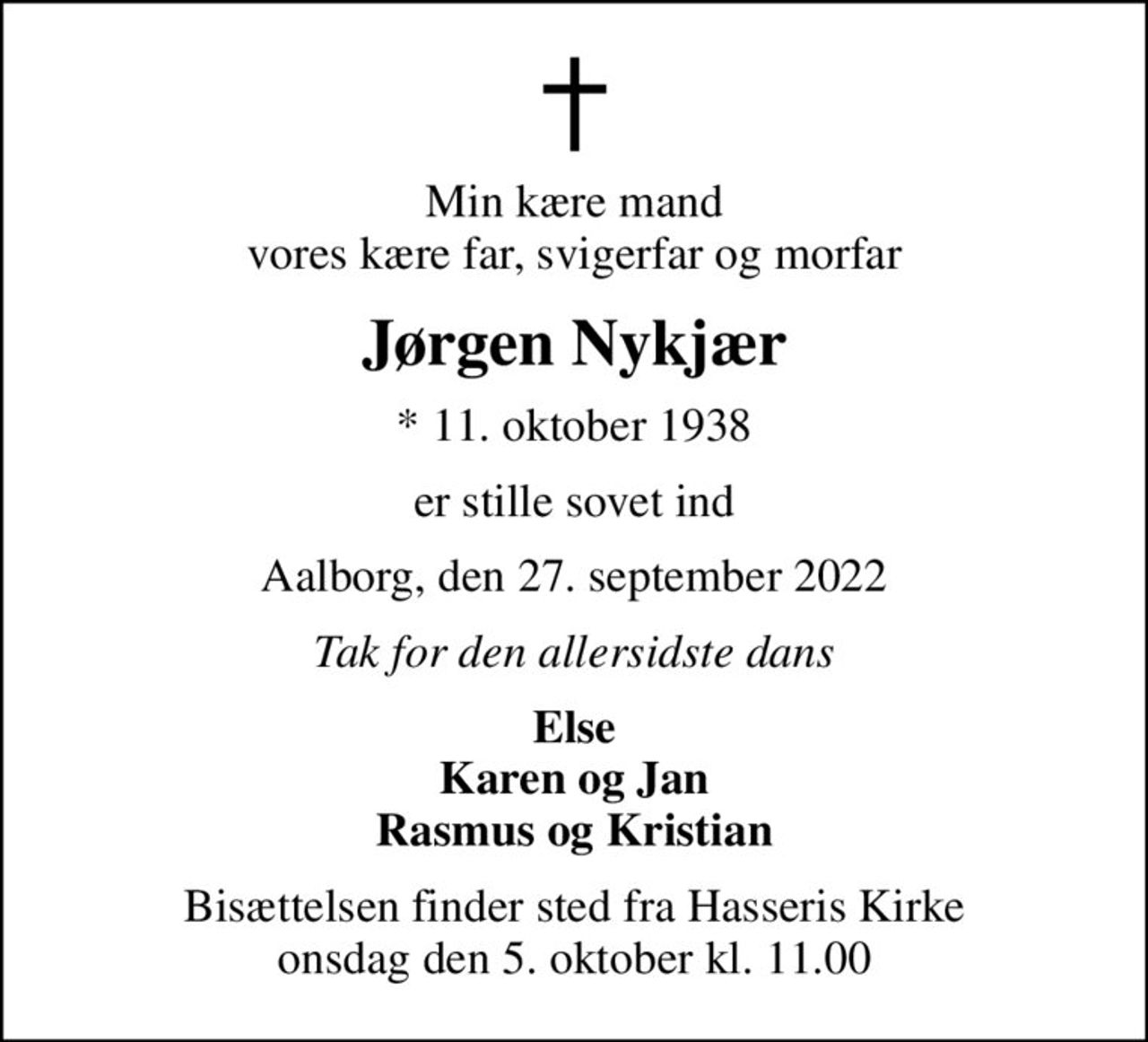Min kære mand vores kære far, svigerfar og morfar
Jørgen Nykjær
* 11. oktober 1938
er stille sovet ind
Aalborg, den 27. september 2022
Tak for den allersidste dans
Else Karen og Jan Rasmus og Kristian
Bisættelsen finder sted fra Hasseris Kirke  onsdag den 5. oktober kl. 11.00