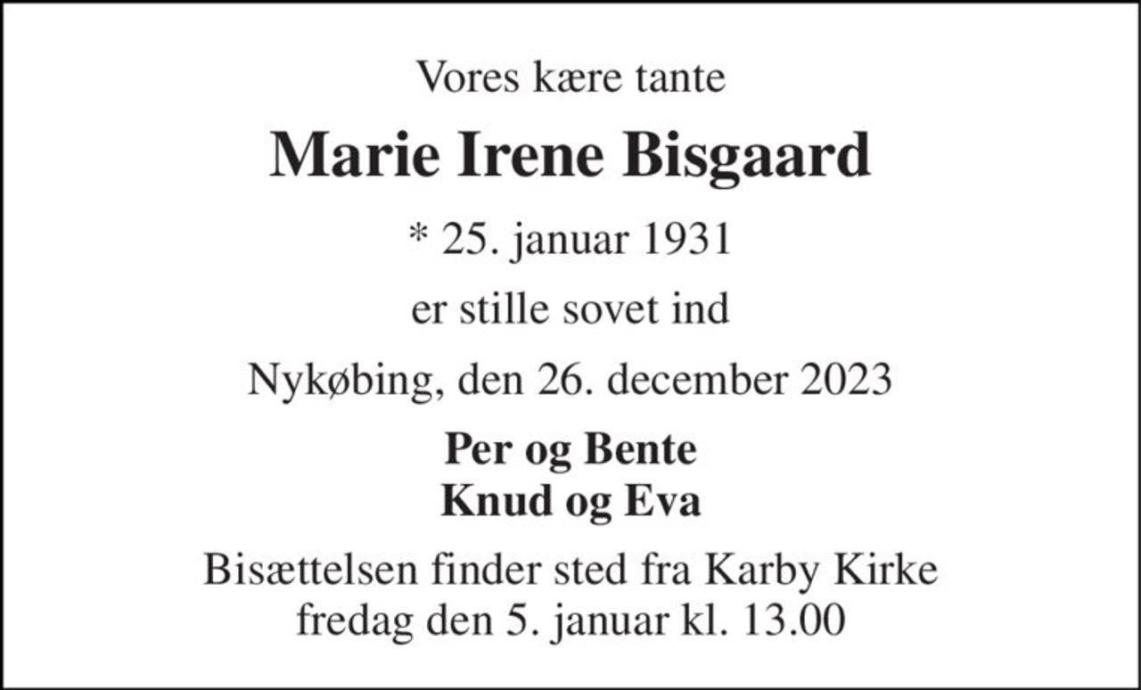 Vores kære tante 
Marie Irene Bisgaard 
* 25. januar 1931 
er stille sovet ind 
Nykøbing, den 26. december 2023 
Per og Bente Knud og Eva 
Bisættelsen finder sted fra Karby Kirke fredag den 5. januar kl. 13.00
