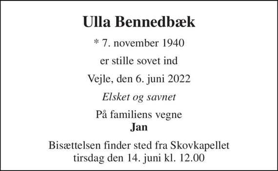 Ulla Bennedbæk 
*&#x200B; 7. november 1940 
er stille sovet ind 
Vejle, den 6. juni 2022 
Elsket og savnet 
På familiens vegne Jan 
Bisættelsen&#x200B; finder sted fra Skovkapellet&#x200B; tirsdag den 14. juni&#x200B; kl. 12.00