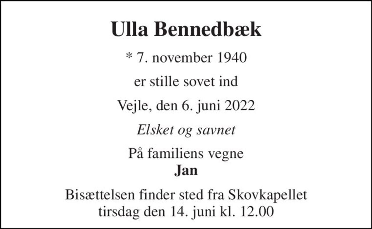 Ulla Bennedbæk 
*​ 7. november 1940 
er stille sovet ind 
Vejle, den 6. juni 2022 
Elsket og savnet 
På familiens vegne Jan 
Bisættelsen​ finder sted fra Skovkapellet​ tirsdag den 14. juni​ kl. 12.00