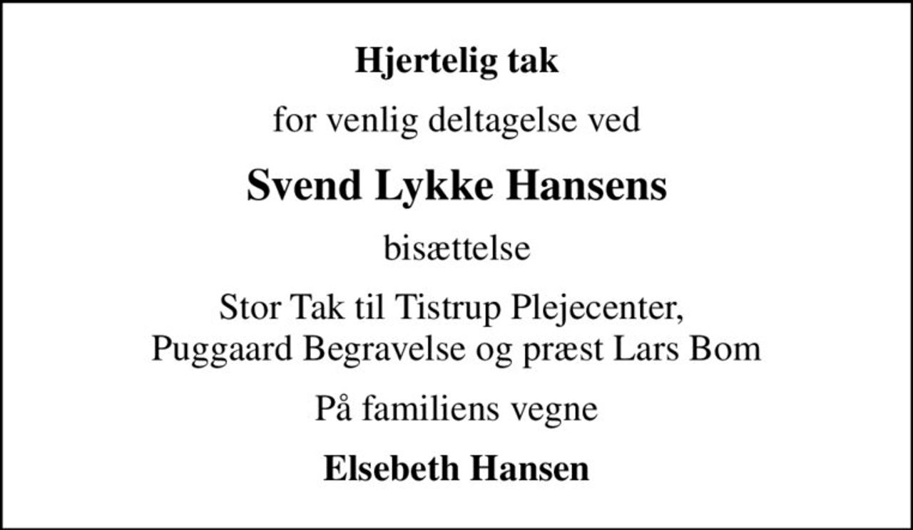 Hjertelig tak
for venlig deltagelse ved
Svend Lykke Hansens
bisættelse
Stor Tak til Tistrup Plejecenter,  Puggaard Begravelse og præst Lars Bom
På familiens vegne
Elsebeth Hansen