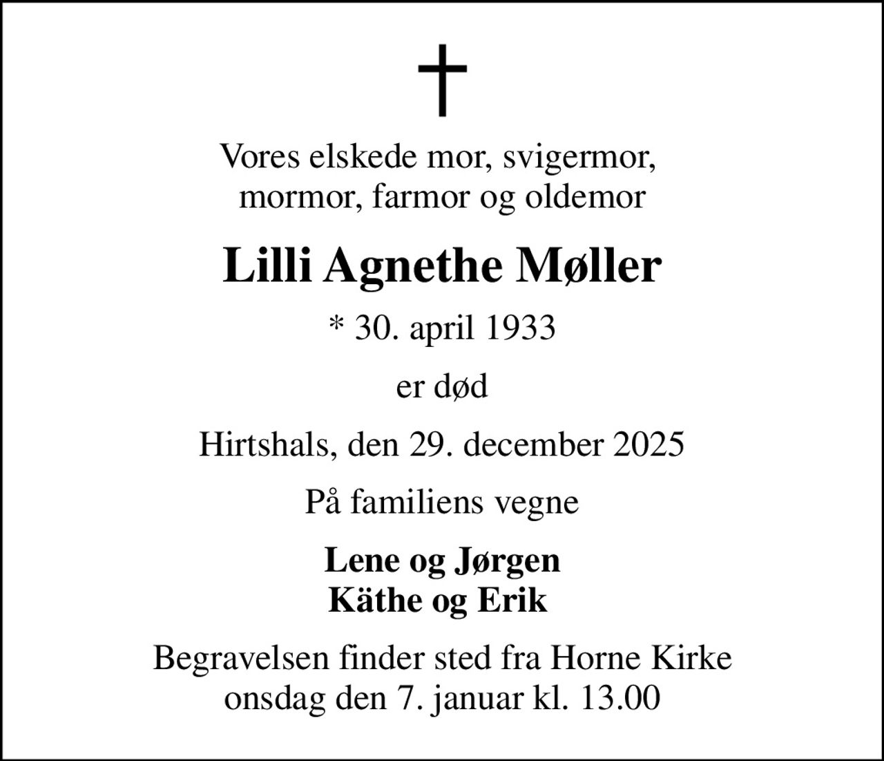Vores elskede mor, svigermor,  mormor, farmor og oldemor
Lilli Agnethe Møller
* 30. april 1933
er død
Hirtshals, den 29. december 2025
På familiens vegne
Lene og Jørgen Käthe og Erik 
Begravelsen finder sted fra Horne Kirke  onsdag den 7. januar kl. 13.00