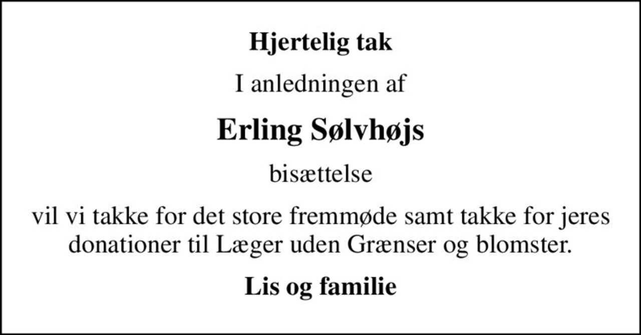 Hjertelig tak
I anledningen af
Erling Sølvhøjs
bisættelse
vil vi takke for det store fremmøde samt takke for jeres donationer til Læger uden Grænser og blomster.
Lis og familie