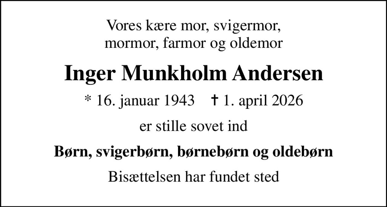 Vores kære mor, svigermor, mormor, farmor og oldemor
Inger Munkholm Andersen
* 16. januar 1943    ✝ 1. april 2026
er stille sovet ind
Børn, svigerbørn, børnebørn og oldebørn
Bisættelsen har fundet sted