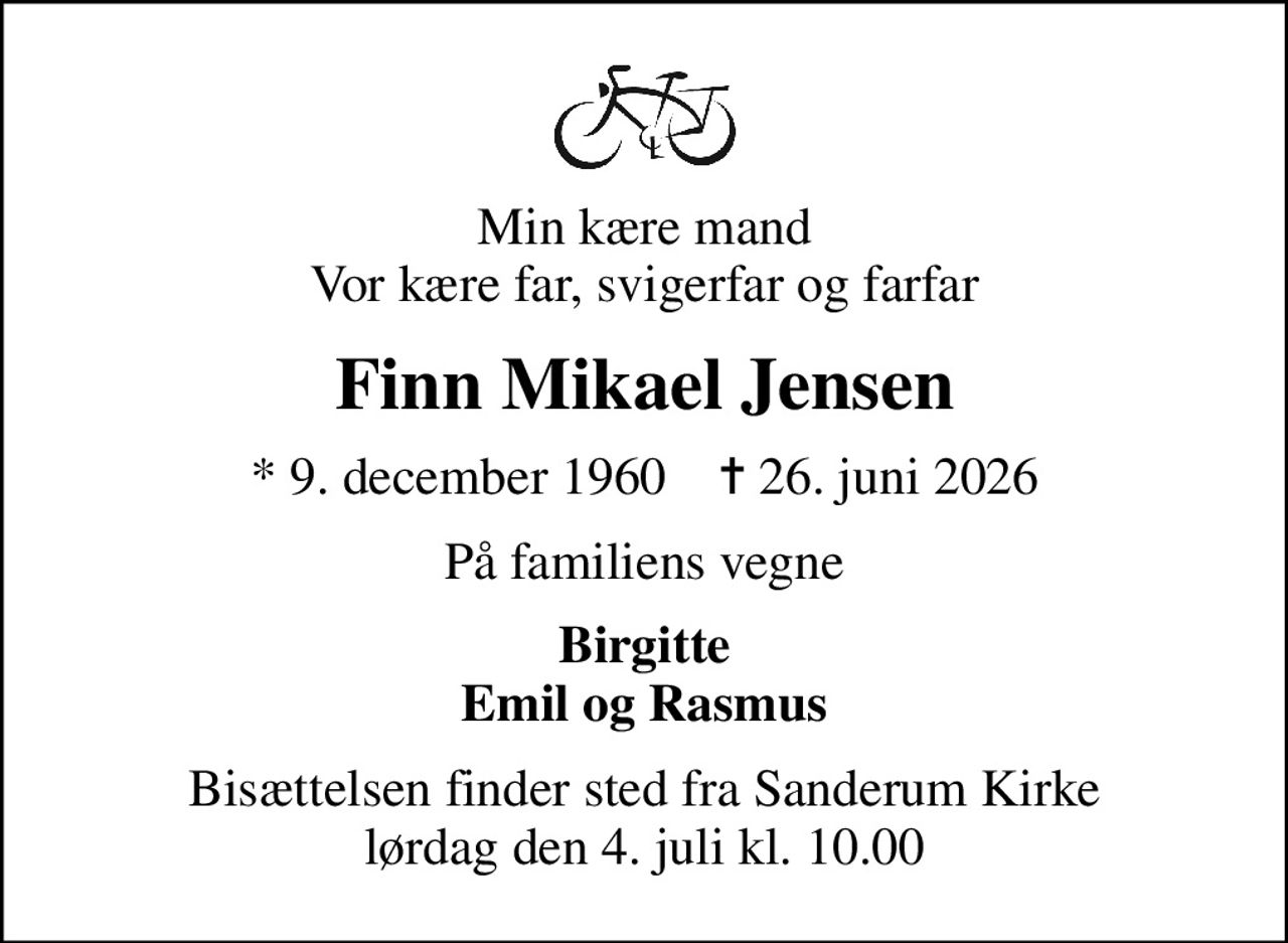 Min kære mand Vor kære far, svigerfar og farfar
Finn Mikael Jensen
* 9. december 1960    ✝ 26. juni 2026
På familiens vegne
Birgitte Emil og Rasmus
Bisættelsen finder sted fra Sanderum Kirke  lørdag den 4. juli kl. 10.00