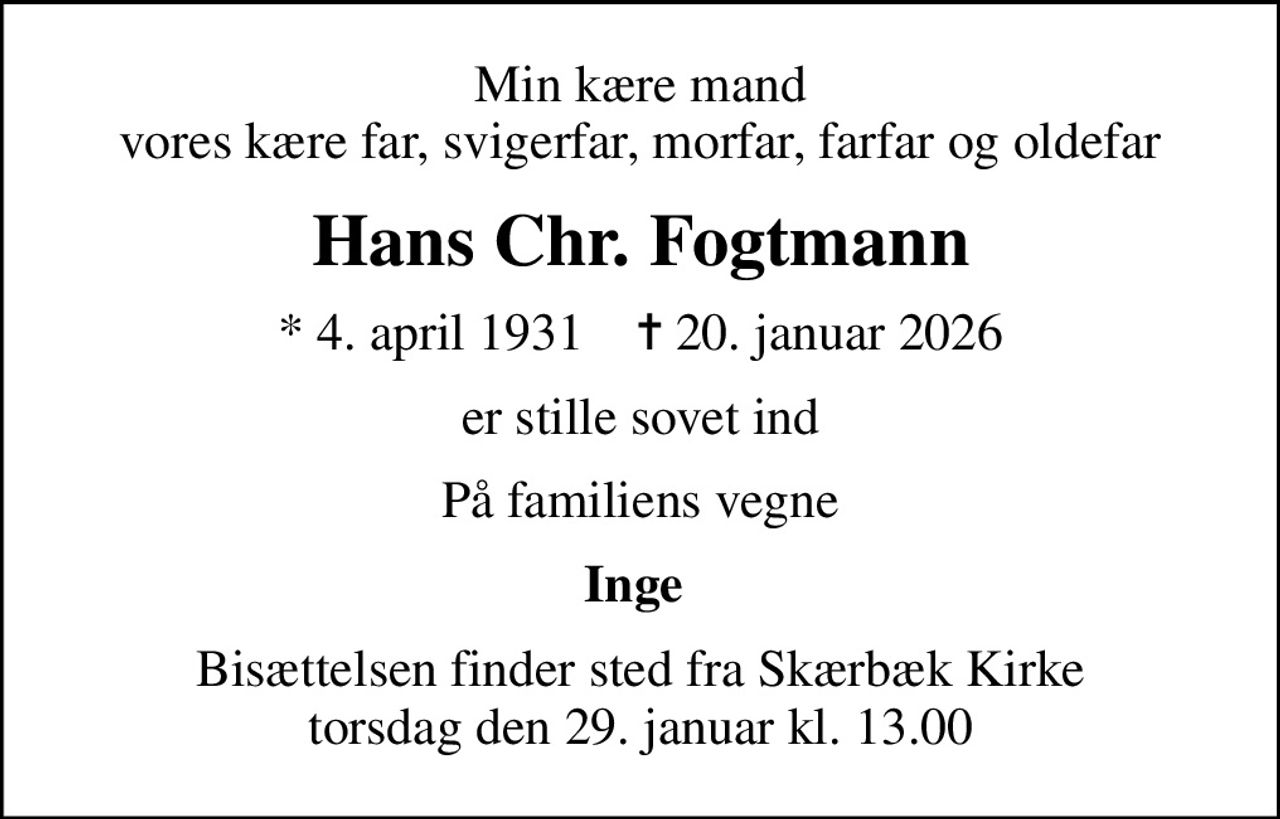 Min kære mand vores kære far, svigerfar, morfar, farfar og oldefar
Hans Chr. Fogtmann
* 4. april 1931    ✝ 20. januar 2026
er stille sovet ind
På familiens vegne
Inge 
Bisættelsen finder sted fra Skærbæk Kirke  torsdag den 29. januar kl. 13.00