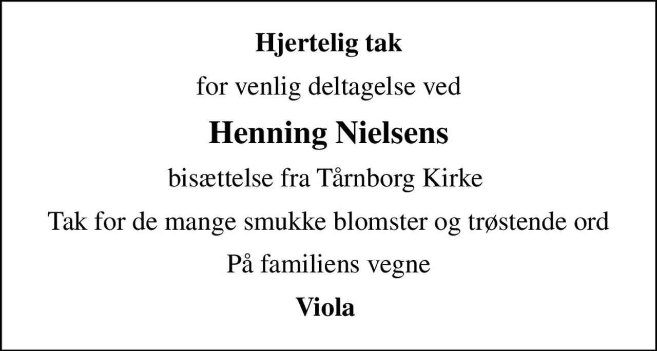 Hjertelig tak
for venlig deltagelse ved
Henning Nielsens
bisættelse fra Tårnborg Kirke 
Tak for de mange smukke blomster og trøstende ord
På familiens vegne
Viola