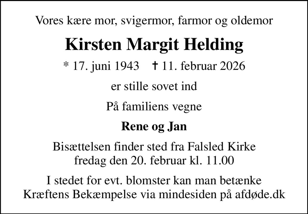 Vores kære mor, svigermor, farmor og oldemor
Kirsten Margit Helding
* 17. juni 1943    ✝ 11. februar 2026
er stille sovet ind
På familiens vegne
Rene og Jan
Bisættelsen finder sted fra Falsled Kirke  fredag den 20. februar kl. 11.00 
I stedet for evt. blomster kan man betænke
					Kræftens Bekæmpelse via mindesiden på afdøde.dk