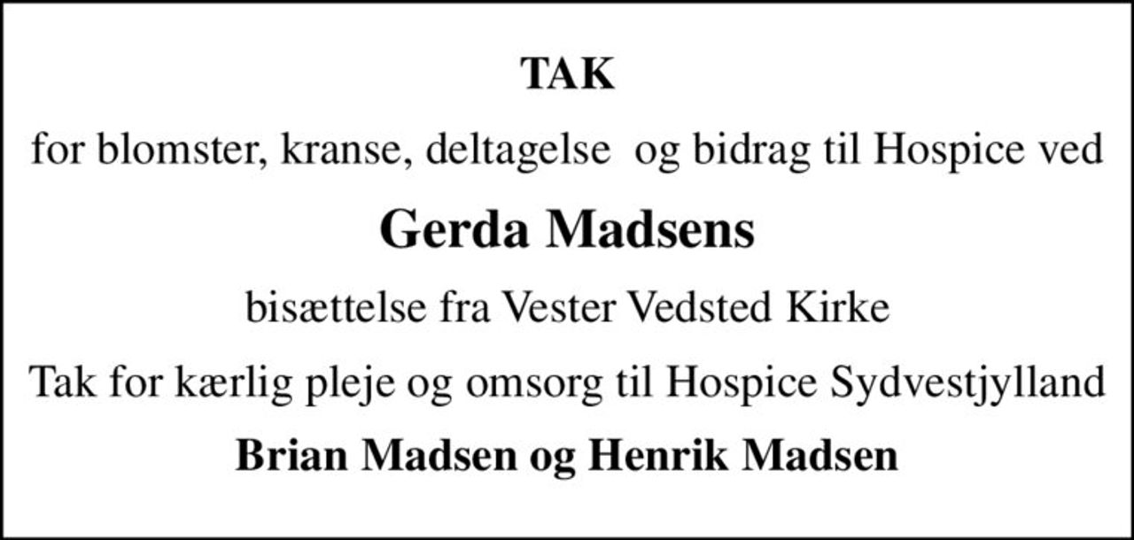 TAK
for blomster, kranse, deltagelse  og bidrag til Hospice ved
Gerda Madsens
bisættelse fra Vester Vedsted Kirke
Tak for kærlig pleje og omsorg til Hospice Sydvestjylland
Brian Madsen og Henrik Madsen