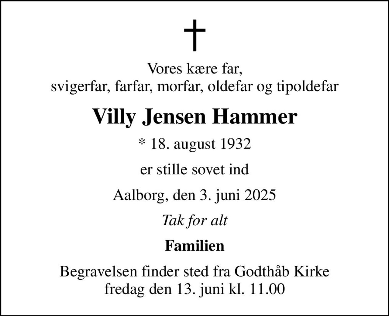 Vores kære far, svigerfar, farfar, morfar, oldefar og tipoldefar
Villy Jensen Hammer
* 18. august 1932
er stille sovet ind
Aalborg, den 3. juni 2025
Tak for alt
Familien
Begravelsen finder sted fra Godthåb Kirke  fredag den 13. juni kl. 11.00