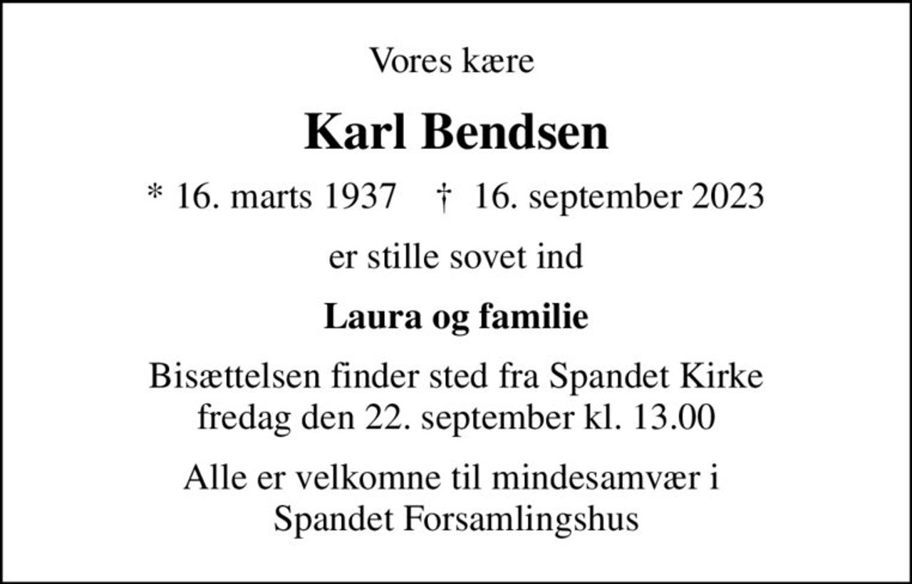 Vores kære 
Karl Bendsen
* 16. marts 1937    ✝ 16. september 2023
er stille sovet ind
Laura og familie
Bisættelsen finder sted fra Spandet Kirke  fredag den 22. september kl. 13.00 
Alle er velkomne til mindesamvær i  Spandet Forsamlingshus