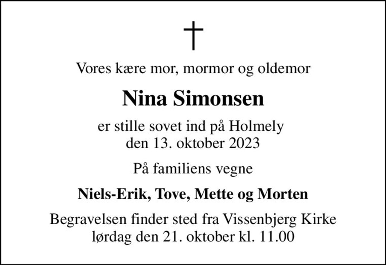 Vores kære mor, mormor og oldemor
Nina Simonsen
er stille sovet ind på Holmely  den 13. oktober 2023
På familiens vegne
Niels-Erik, Tove, Mette og Morten
Begravelsen finder sted fra Vissenbjerg Kirke  lørdag den 21. oktober kl. 11.00